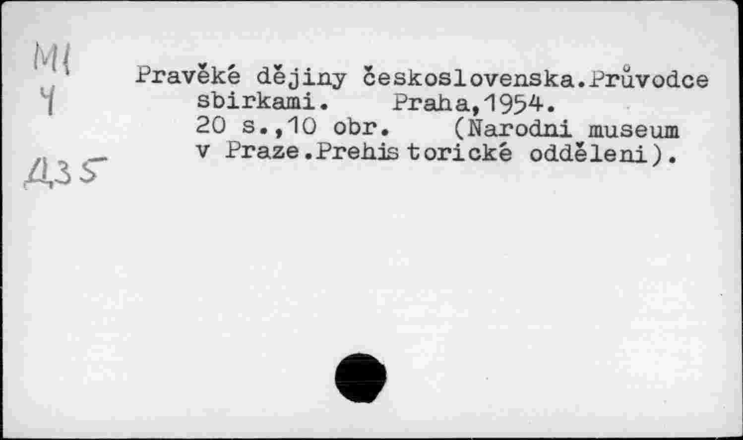 ﻿Ml
ч
Pravêké dêjiny ceskoslovenska.Pru.vod.ce sbirkami. Praha,1954.
20 s.,10 obr. (Narodni muséum
V Praze .Prehis torické oddêleni).